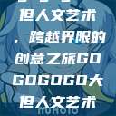 gogogo大但人文艺术，跨越界限的创意之旅GOGOGOGO大但人文艺术观后感  第1张