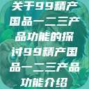 关于99精产国品一二三产品功能的探讨99精产国品一二三产品功能介绍  第1张