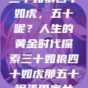 三十如狼四十如虎，五十呢？人生的黄金时代探索三十如狼四十如虎那五十呢孤男寡女  第1张