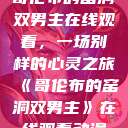 哥伦布的窑洞双男主在线观看，一场别样的心灵之旅《哥伦布的窑洞双男主》在线观看动漫  第1张