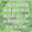 朋友的妈妈，一首充满情感的歌曲中的故事与启示《朋友的妈妈》中字头歌词韩国电影  第1张