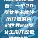 未曾绽放的青春，一个20岁女生未曾经历开包的内心世界20岁女生没开过包啥样电影  第1张