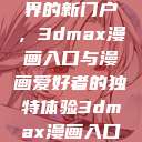 探索漫画世界的新门户，3dmax漫画入口与漫画爱好者的独特体验3dmax漫画入口爱看漫画免费  第1张
