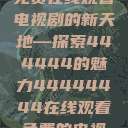 免费在线观看电视剧的新天地—探索444444的魅力44444444在线观看免费的电视 第1张 免费在线观看电视剧的新天地—探索444444的魅力44444444在线观看免费的电视 第1张