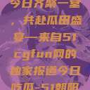 朝阳热心群众今日齐聚一堂，共赴瓜田盛宴—来自51cgfun网的独家报道今日吃瓜-51朝阳群众往期  第1张