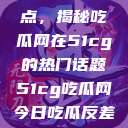 探索今日热点，揭秘吃瓜网在51cg的热门话题51cg吃瓜网今日吃瓜反差婊  第1张