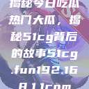 揭秘今日吃瓜热门大瓜，揭秘51cg背后的故事51cg.fun192.168.1.1com  第1张