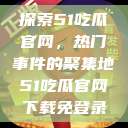 探索51吃瓜官网，热门事件的聚集地51吃瓜官网下载免登录  第1张