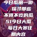 今日瓜田一游，探寻那些不得不吃的瓜51今日大瓜 每日大赛往期内容  第1张