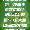 一位53岁大妈的山坡创业路，皮肉生意背后的生活选择与原因53岁大妈山坡做皮肉生意的原因视频  第1张