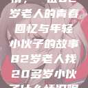跨越时代的友情，一位82岁老人的青春回忆与年轻小伙子的故事82岁老人找20多岁小伙子什么情况呢视频讲解  第1张
