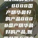 探索中国制造的巅峰之作，8888国产精华最好的产品8888国产精华最好的产品,飘雪韩国在线高清观看3  第1张