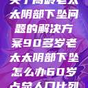 关于高龄老太太阴部下坠问题的解决方案90多岁老太太阴部下坠怎么办60岁占总人口比列  第1张