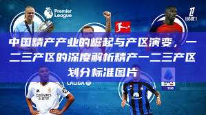 中国精产产业的崛起与产区演变，一二三产区的深度解析精产一二三产区划分标准图片  第1张
