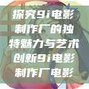 探究9i电影制作厂的独特魅力与艺术创新9i电影制作厂电影  第1张
