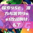 探索9SE，潜力与优势9se1改名叫什么了  第1张