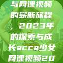 ACCA少女与网课视频的崭新旅程，2023年的探索与成长acca少女网课视频2023免费  第1张