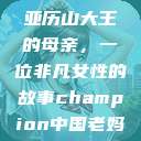 亚历山大王的母亲，一位非凡女性的故事champion中国老妈  第1张
