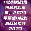 B站刺激战场视频的新篇章，2023年展望B站刺激战场视频2023  第1张
