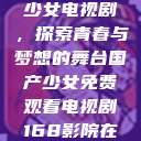 免费观看国产少女电视剧，探索青春与梦想的舞台国产少女免费观看电视剧168影院在线播放  第1张