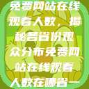 免费网站在线观看人数，揭秘各省份观众分布免费网站在线观看人数在哪省一  第1张