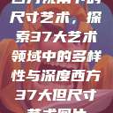 西方视角下的尺寸艺术，探索37大艺术领域中的多样性与深度西方37大但尺寸艺术图片  第1张