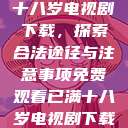 免费观看已满十八岁电视剧下载，探索合法途径与注意事项免费观看已满十八岁电视剧下载安装最新  第1张
