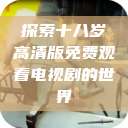探索十八岁高清版免费观看电视剧的世界  第1张