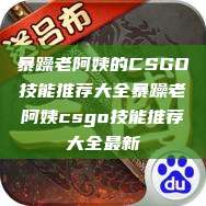暴躁老阿姨的CSGO技能推荐大全暴躁老阿姨csgo技能推荐大全最新  第1张