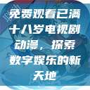 免费观看已满十八岁电视剧动漫，探索数字娱乐的新天地  第1张
