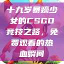 十九岁暴躁少女的CSGO竞技之路，免费观看的热血瞬间  第1张