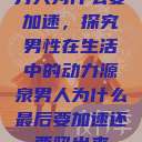 男人为什么要加速,探究男性在生活中的动力源泉男人为什么最后要加速还要吼出来 第1张 男人为什么要加速,探究男性在生活中的动力源泉男人为什么最后要加速还要吼出来 第1张