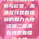 大地资源的探索与欣赏，高清在线观看播放的魅力大地资源二高清在线观看播放大地  第1张