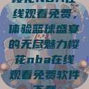 樱花NBA在线观看免费,体验篮球盛宴的无尽魅力樱花nba在线观看免费软件下载 第1张 樱花NBA在线观看免费,体验篮球盛宴的无尽魅力樱花nba在线观看免费软件下载 第1张