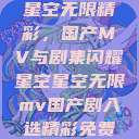 星空无限精彩，国产MV与剧集闪耀星空星空无限mv国产剧入选精彩免费  第1张