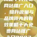 揭秘十大免费网站推广入口，提升流量与品牌曝光的有效策略十大免费网站推广入口2023  第1张