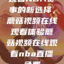 观看NBA赛事的新选择，蘑菇视频在线观看体验蘑菇视频在线观看nba直播免费  第1张