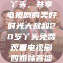 大叔与20岁丫头，共享电视剧的美好时光大叔和20岁丫头免费观看电视剧四姐妹直播了  第1张