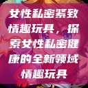 女性私密紧致情趣玩具，探索女性私密健康的全新领域情趣玩具  第1张