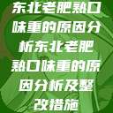 东北老肥熟口味重的原因分析东北老肥熟口味重的原因分析及整改措施  第1张