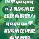 探索gogogo手机高清在线观看的魅力gogogo手机高清在线观看免费的  第1张