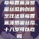 草莓香蕉菠萝蜜丝瓜的创意烹饪法草莓香蕉菠萝蜜丝瓜十八岁可以吃吗  第1张