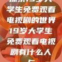 探索19岁大学生免费观看电视剧的世界19岁大学生免费观看电视剧有什么人与 第1张 探索19岁大学生免费观看电视剧的世界19岁大学生免费观看电视剧有什么人与 第1张