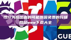 性行为后出血的可能原因免费的行情网站www下载大全 第1张 性行为后出血的可能原因免费的行情网站www下载大全 第1张