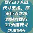西方37大但尺寸艺术，探索巨大艺术的魅力西方37大但尺寸艺术图片  第1张