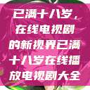 已满十八岁，在线电视剧的新视界已满十八岁在线播放电视剧大全  第1张
