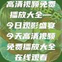 高清视频免费播放大全—今日观影盛宴今天高清视频免费播放大全在线观看  第1张