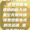 星空无限传媒，免费观看电视剧的新天地星空无限传媒免费观看电视剧沈芯语 星空无痕MV  第1张