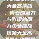 少女播放视频大全高清版,青春的魅力与影像的魔力少女播放视频大全高清版在线观看 第1张 少女播放视频大全高清版,青春的魅力与影像的魔力少女播放视频大全高清版在线观看 第1张