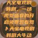 免费观看萝卜大全电视剧韩剧,一场视觉盛宴的开启免费观看萝卜大全电视剧韩剧大牛动漫 第1张 免费观看萝卜大全电视剧韩剧,一场视觉盛宴的开启免费观看萝卜大全电视剧韩剧大牛动漫 第1张